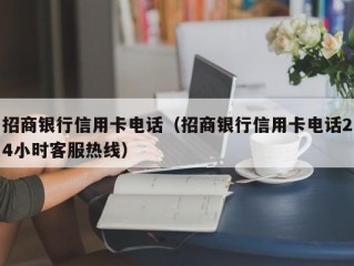 招商银行信用卡电话（招商银行信用卡电话24小时客服热线）