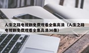 人生之路电视剧免费观看全集高清（人生之路电视剧免费观看全集高清36集）