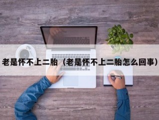 老是怀不上二胎（老是怀不上二胎怎么回事）