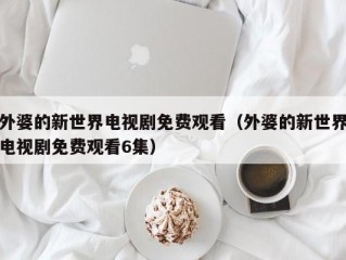 外婆的新世界电视剧免费观看（外婆的新世界电视剧免费观看6集）