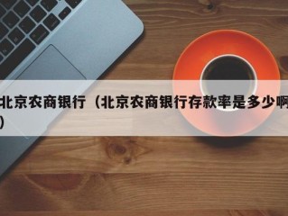 北京农商银行（北京农商银行存款率是多少啊）