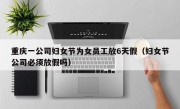重庆一公司妇女节为女员工放6天假（妇女节公司必须放假吗）