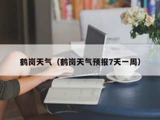 鹤岗天气（鹤岗天气预报7天一周）