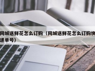 同城送鲜花怎么订购（同城送鲜花怎么订购快递单号）