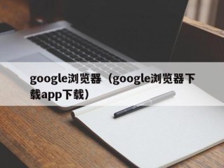 google浏览器（google浏览器下载app下载）