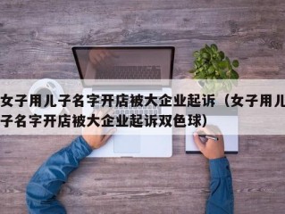 女子用儿子名字开店被大企业起诉（女子用儿子名字开店被大企业起诉双色球）