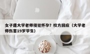 女子遭大学老师侵犯怀孕？校方回应（大学老师伤害19岁学生）