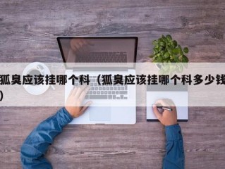 狐臭应该挂哪个科（狐臭应该挂哪个科多少钱）