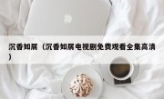 沉香如屑（沉香如屑电视剧免费观看全集高清）