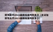 醉驾处罚2023最新标准判刑多少（无证加醉驾处罚2023最新标准判刑多少）