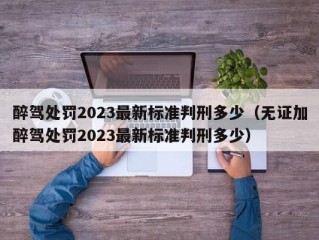 醉驾处罚2023最新标准判刑多少（无证加醉驾处罚2023最新标准判刑多少）