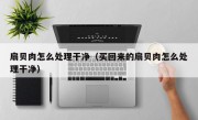 扇贝肉怎么处理干净（买回来的扇贝肉怎么处理干净）