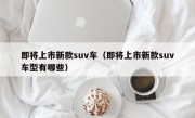 即将上市新款suv车（即将上市新款suv车型有哪些）