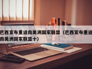 巴西宣布重返南美洲国家联盟（巴西宣布重返南美洲国家联盟十）