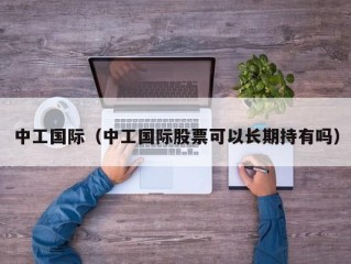 中工国际（中工国际股票可以长期持有吗）