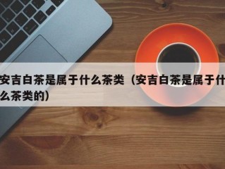 安吉白茶是属于什么茶类（安吉白茶是属于什么茶类的）