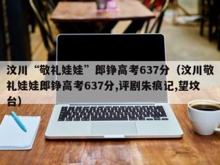 汶川“敬礼娃娃”郎铮高考637分（汶川敬礼娃娃郎铮高考637分,评剧朱痕记,望坟台）
