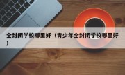 全封闭学校哪里好（青少年全封闭学校哪里好）