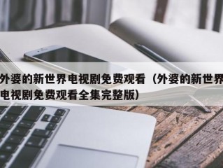外婆的新世界电视剧免费观看（外婆的新世界电视剧免费观看全集完整版）