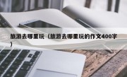 旅游去哪里玩（旅游去哪里玩的作文400字）