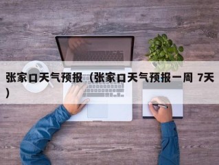 张家口天气预报（张家口天气预报一周 7天）