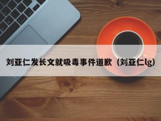 刘亚仁发长文就吸毒事件道歉（刘亚仁lg）