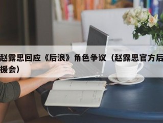赵露思回应《后浪》角色争议（赵露思官方后援会）