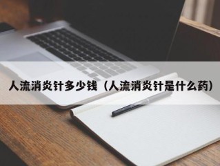 人流消炎针多少钱（人流消炎针是什么药）