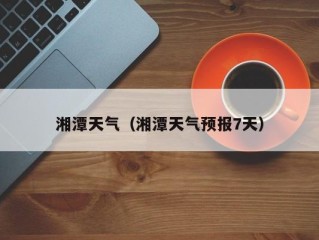 湘潭天气（湘潭天气预报7天）