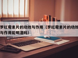 罗红霉素片的功效与作用（罗红霉素片的功效与作用能喝酒吗）