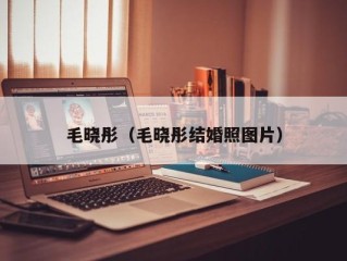 毛晓彤（毛晓彤结婚照图片）