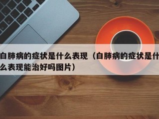 白肺病的症状是什么表现（白肺病的症状是什么表现能治好吗图片）