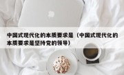 中国式现代化的本质要求是（中国式现代化的本质要求是坚持党的领导）