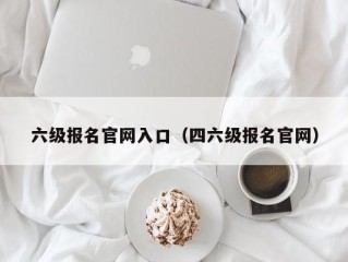 六级报名官网入口（四六级报名官网）