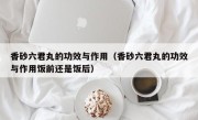 香砂六君丸的功效与作用（香砂六君丸的功效与作用饭前还是饭后）