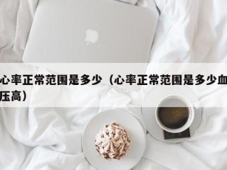 心率正常范围是多少（心率正常范围是多少血压高）