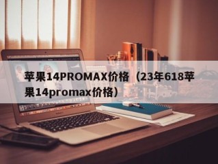 苹果14PROMAX价格（23年618苹果14promax价格）