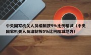 中央国家机关人员编制按5%比例精减（中央国家机关人员编制按5%比例精减地方）