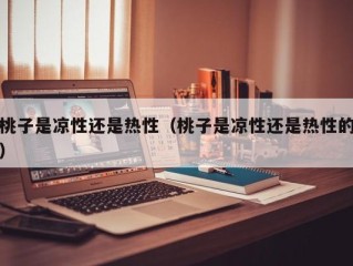 桃子是凉性还是热性（桃子是凉性还是热性的）
