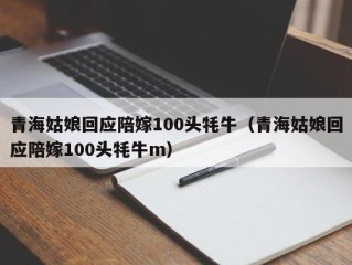 青海姑娘回应陪嫁100头牦牛（青海姑娘回应陪嫁100头牦牛m）