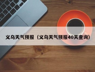 义乌天气预报（义乌天气预报40天查询）