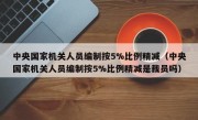 中央国家机关人员编制按5%比例精减（中央国家机关人员编制按5%比例精减是裁员吗）
