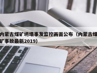 内蒙古煤矿坍塌事发监控画面公布（内蒙古煤矿事故最新2019）
