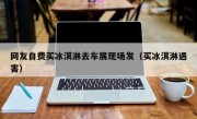 网友自费买冰淇淋去车展现场发（买冰淇淋遇害）