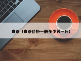 白茶（白茶价格一般多少钱一斤）