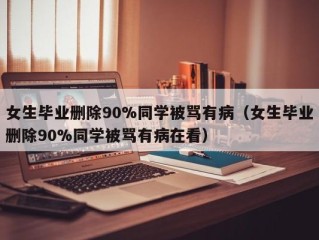 女生毕业删除90%同学被骂有病（女生毕业删除90%同学被骂有病在看）
