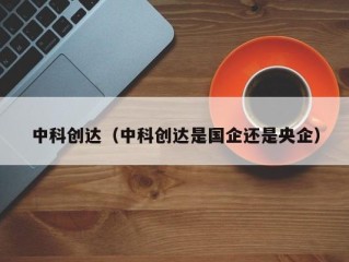 中科创达（中科创达是国企还是央企）
