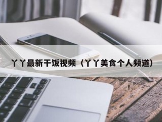 丫丫最新干饭视频（丫丫美食个人频道）