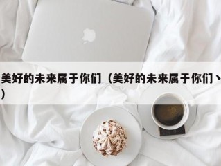 美好的未来属于你们（美好的未来属于你们丶）