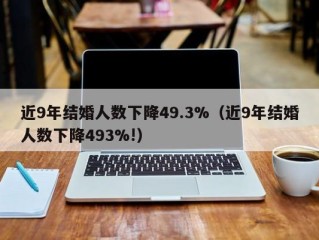 近9年结婚人数下降49.3%（近9年结婚人数下降493%!）